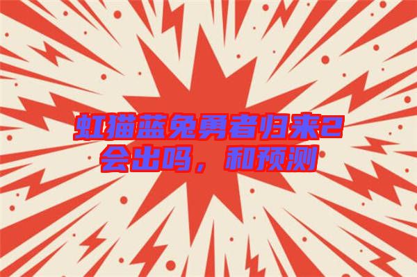 虹貓藍(lán)兔勇者歸來2會(huì)出嗎，和預(yù)測(cè)