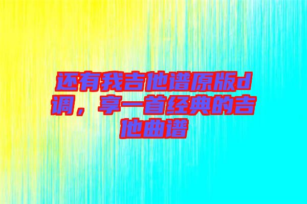 還有我吉他譜原版d調(diào)，享一首經(jīng)典的吉他曲譜