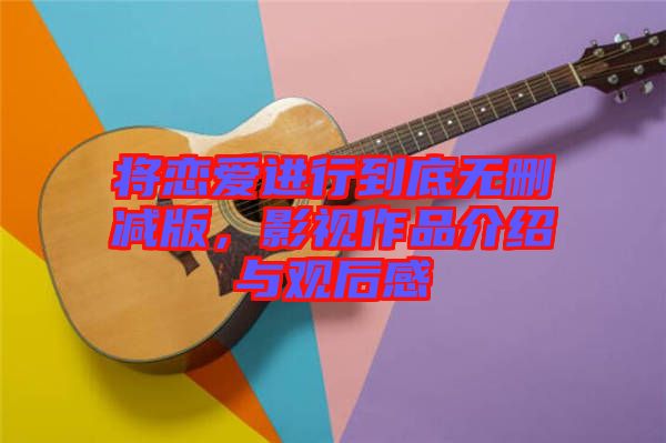 將戀愛進(jìn)行到底無刪減版,影視作品介紹與觀后感