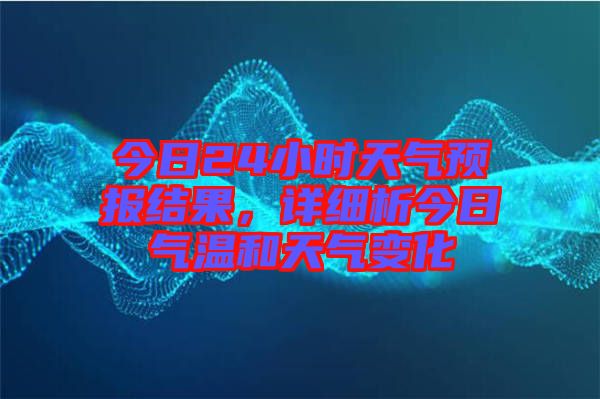 今日24小時(shí)天氣預(yù)報(bào)結(jié)果，詳細(xì)析今日氣溫和天氣變化