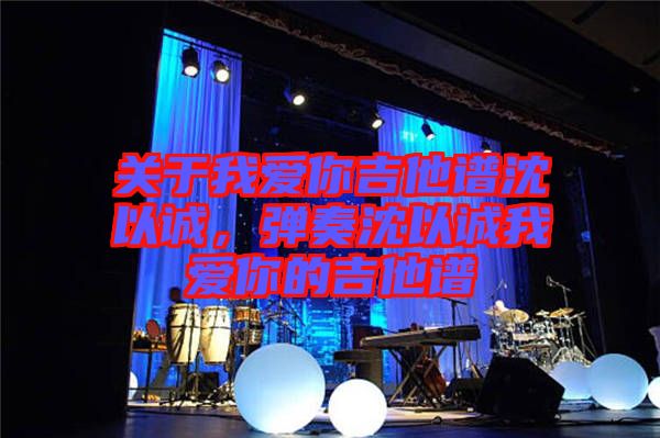 關于我愛你吉他譜沈以誠,彈奏沈以誠我愛你的吉他譜
