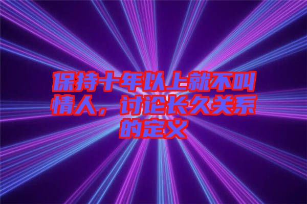 保持十年以上就不叫情人，討論長久關系的定義