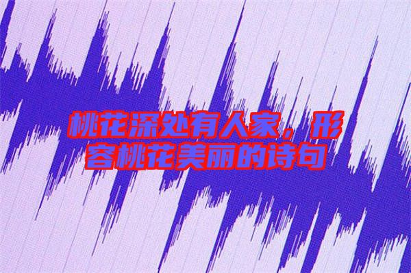 桃花深處有人家,形容桃花美麗的詩(shī)句
