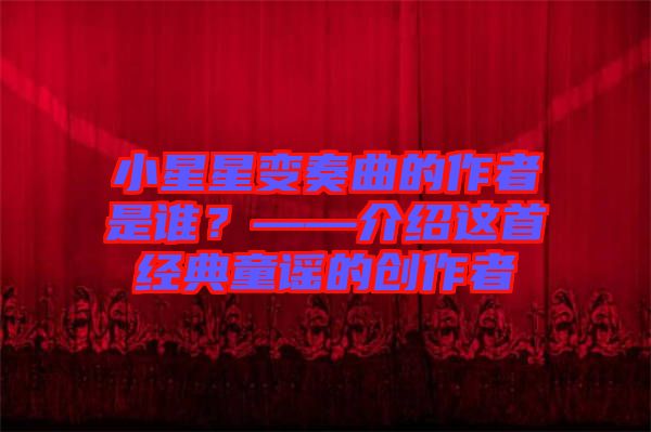 小星星變奏曲的作者是誰(shuí)?——介紹這首經(jīng)典童謠的創(chuàng)作者