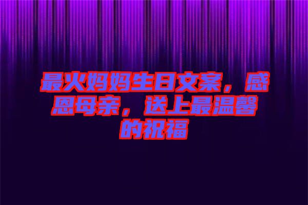 最火媽媽生日文案，感恩母親，送上最溫馨的祝福