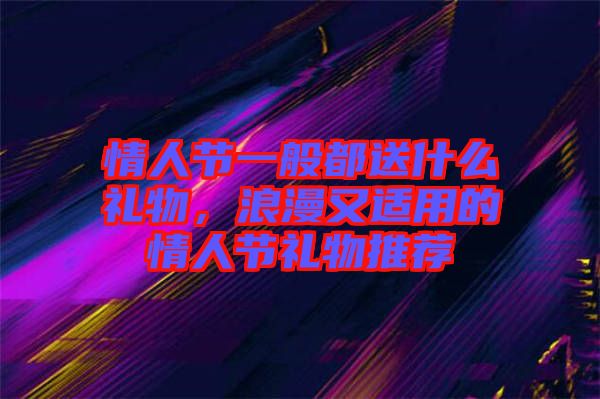 情人節(jié)一般都送什么禮物，浪漫又適用的情人節(jié)禮物推薦
