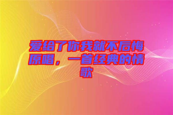 愛給了你我就不后悔原唱，一首經典的情歌