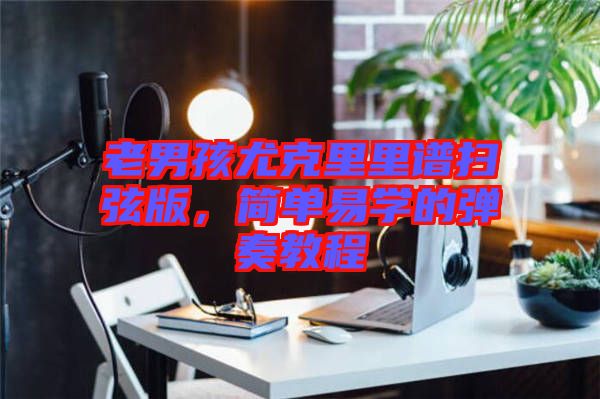 老男孩尤克里里譜掃弦版，簡單易學的彈奏教程