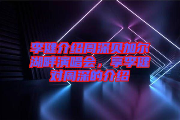 李健介紹周深貝加爾湖畔演唱會(huì),享李健對周深的介紹