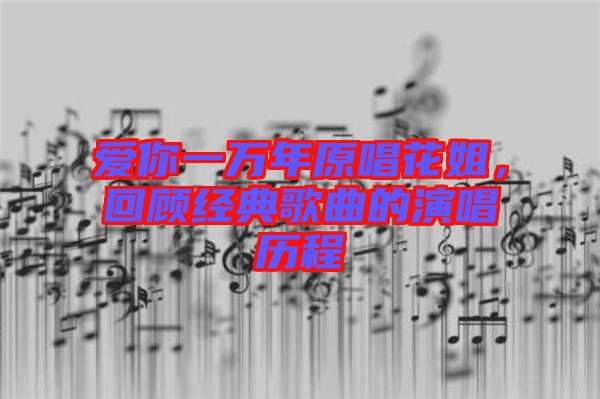 愛你一萬年原唱花姐，回顧經典歌曲的演唱歷程