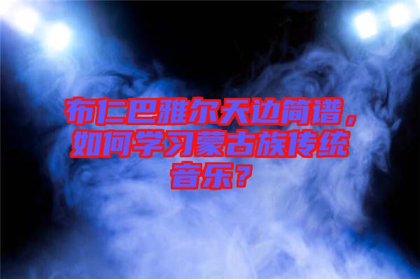 布仁巴雅爾天邊簡譜,如何學習蒙古族傳統音樂?