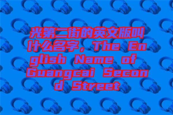 光第二街的英文版叫什么名字，The English Name of Guangcai Second Street
