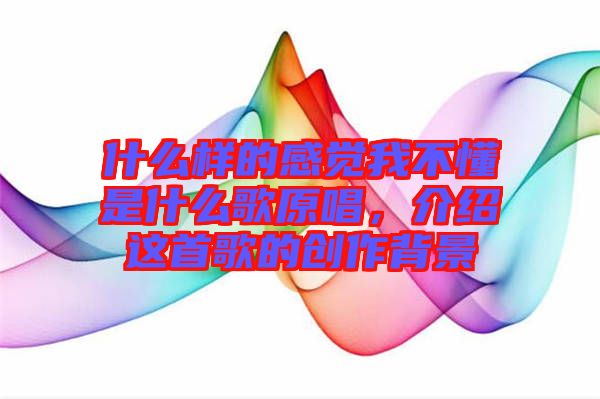 什么樣的感覺我不懂是什么歌原唱,介紹這首歌的創作背景