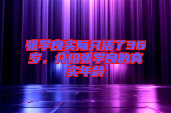 張學良實際只活了36歲，介紹張學良的真實年齡