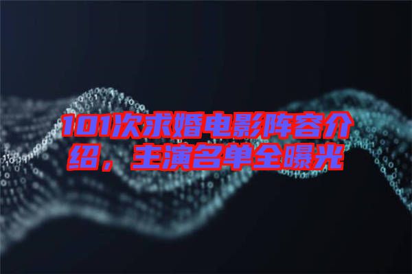 101次求婚電影陣容介紹，主演名單全曝光