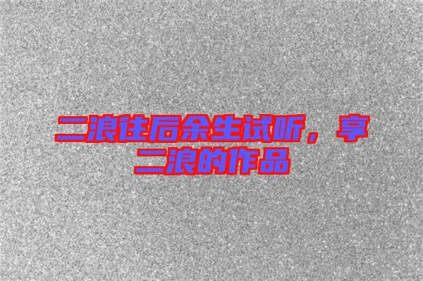 二浪往后余生試聽，享二浪的作品