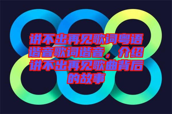 講不出再見歌詞粵語諧音歌詞諧音，介紹講不出再見歌曲背后的故事