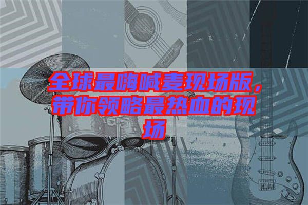 全球最嗨喊麥現場版，帶你領略最熱血的現場