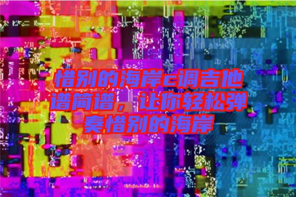 惜別的海岸c調(diào)吉他譜簡(jiǎn)譜，讓你輕松彈奏惜別的海岸
