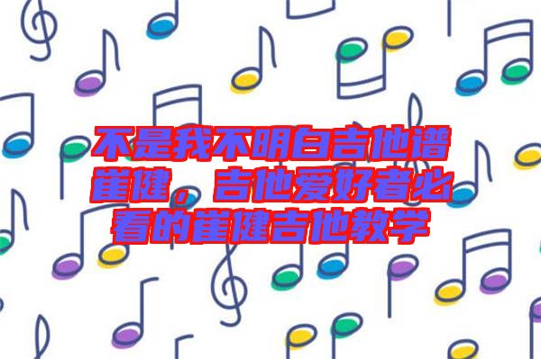 不是我不明白吉他譜崔健，吉他愛好者必看的崔健吉他教學