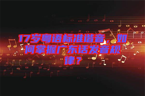 17歲粵語標準諧音，如何掌握廣東話發音規律？