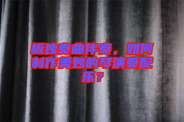 板獨奏曲伴奏，如何制作美妙的琴演奏配樂？