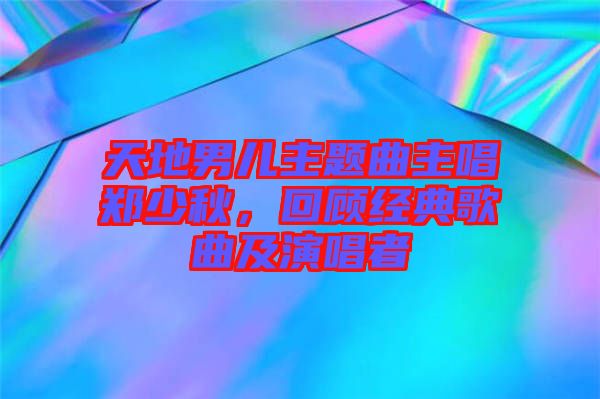 天地男兒主題曲主唱鄭少秋，回顧經典歌曲及演唱者