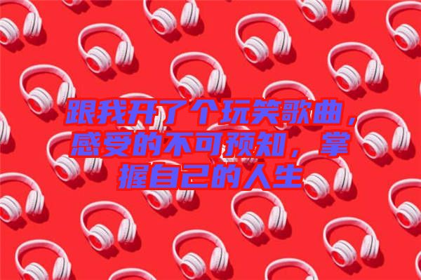 跟我開了個玩笑歌曲，感受的不可預知，掌握自己的人生
