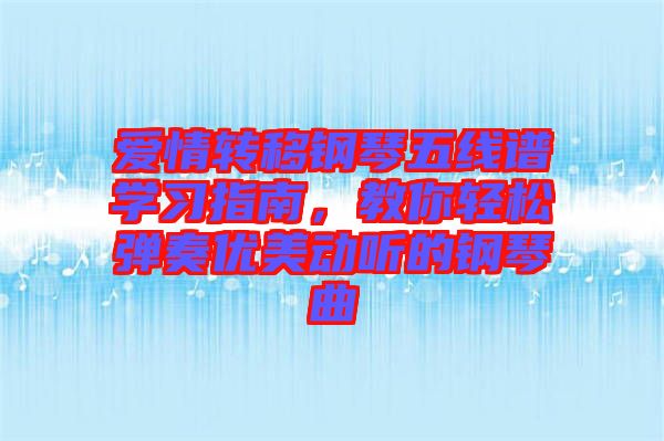 愛(ài)情轉(zhuǎn)移鋼琴五線譜學(xué)習(xí)指南,教你輕松彈奏優(yōu)美動(dòng)聽(tīng)的鋼琴曲
