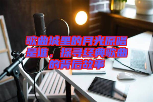歌曲城里的月光原唱是誰，探尋經典歌曲的背后故事
