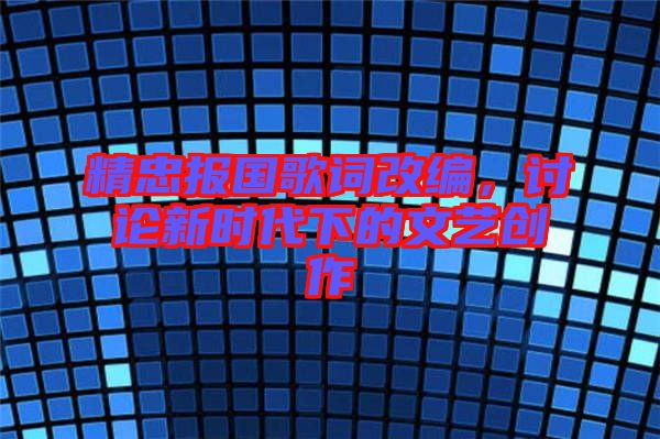 精忠報國歌詞改編,討論新時代下的文藝創作