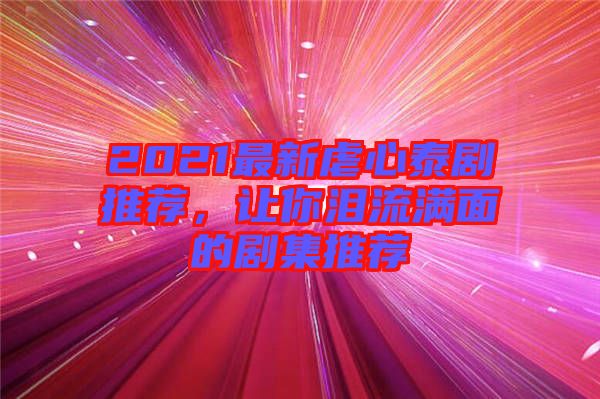 2021最新虐心泰劇推薦，讓你淚流滿面的劇集推薦