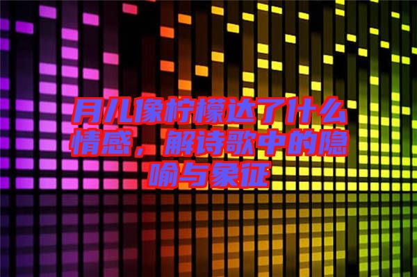 月兒像檸檬達(dá)了什么情感,解詩(shī)歌中的隱喻與象征