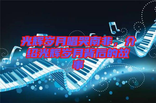 光輝歲月唱哭南非，介紹光輝歲月背后的故事