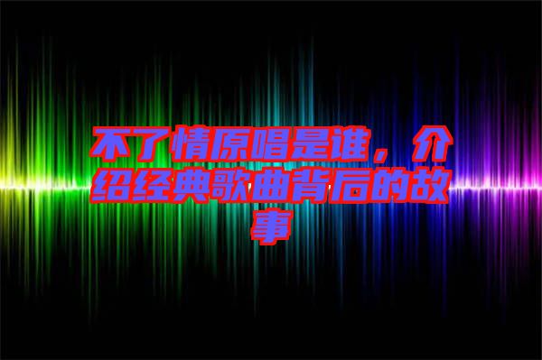 不了情原唱是誰，介紹經典歌曲背后的故事