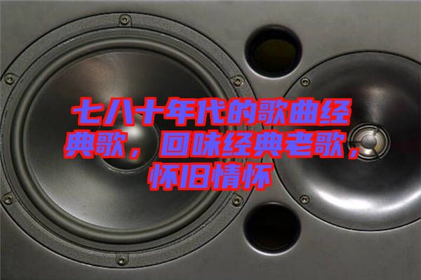 七八十年代的歌曲經(jīng)典歌,回味經(jīng)典老歌,懷舊情懷