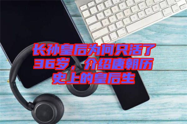 長孫皇后為何只活了36歲,介紹唐朝歷史上的皇后生