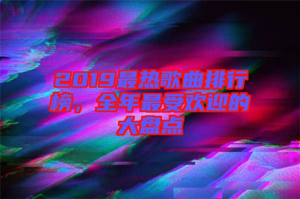 2019最熱歌曲排行榜，全年最受歡迎的大盤點