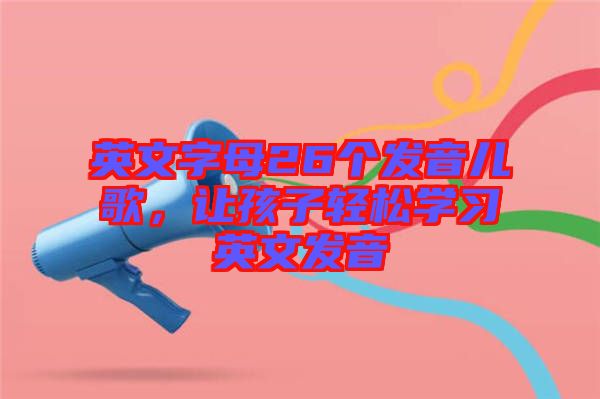 英文字母26個發音兒歌，讓孩子輕松學習英文發音