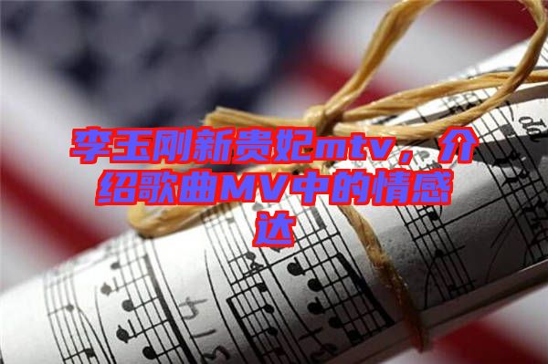 李玉剛新貴妃mtv，介紹歌曲MV中的情感達