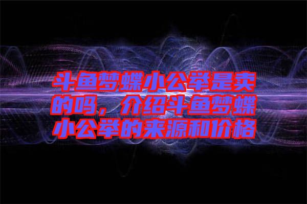 斗魚(yú)夢(mèng)蝶小公舉是賣的嗎,介紹斗魚(yú)夢(mèng)蝶小公舉的來(lái)源和價(jià)格