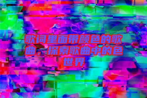 歌詞里面帶顏色的歌曲，探索歌曲中的色世界