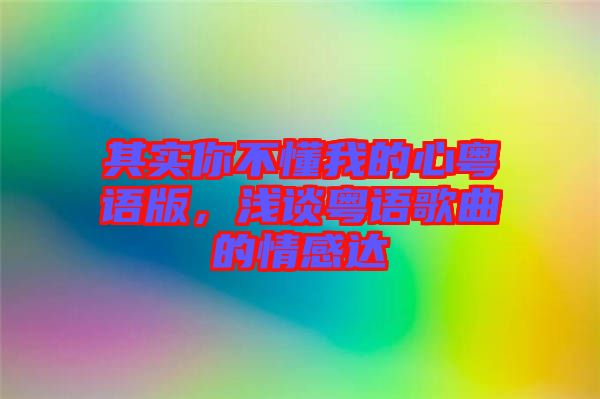 其實(shí)你不懂我的心粵語(yǔ)版,淺談粵語(yǔ)歌曲的情感達(dá)