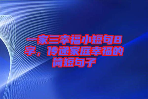 一家三幸福小短句8字，傳遞家庭幸福的簡短句子