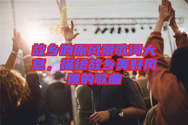 故鄉(xiāng)的原風(fēng)景歌詞大意，描繪故鄉(xiāng)美好風(fēng)景的歌曲