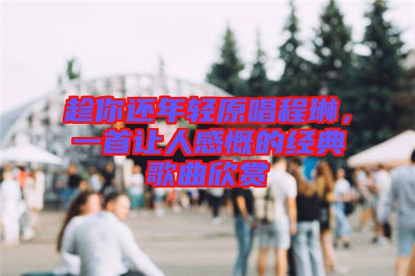 趁你還年輕原唱程琳,一首讓人感慨的經(jīng)典歌曲欣賞