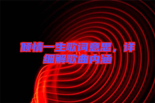 傾情一生歌詞意思,詳細解歌曲內(nèi)涵