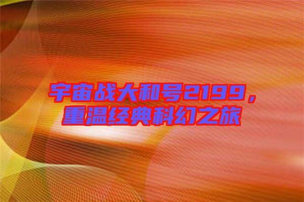 宇宙戰大和號2199，重溫經典科幻之旅