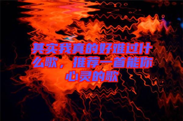 其實我真的好難過什么歌,推薦一首能你心靈的歌