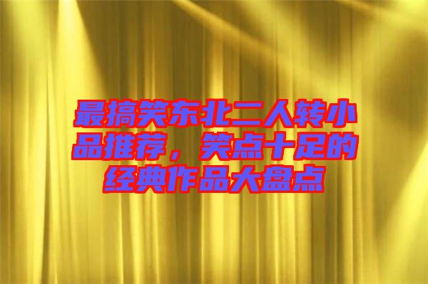 最搞笑東北二人轉(zhuǎn)小品推薦,笑點(diǎn)十足的經(jīng)典作品大盤(pán)點(diǎn)